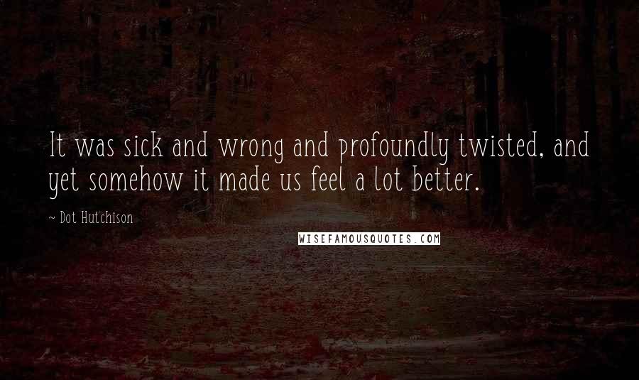 Dot Hutchison Quotes: It was sick and wrong and profoundly twisted, and yet somehow it made us feel a lot better.