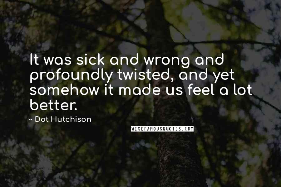 Dot Hutchison Quotes: It was sick and wrong and profoundly twisted, and yet somehow it made us feel a lot better.