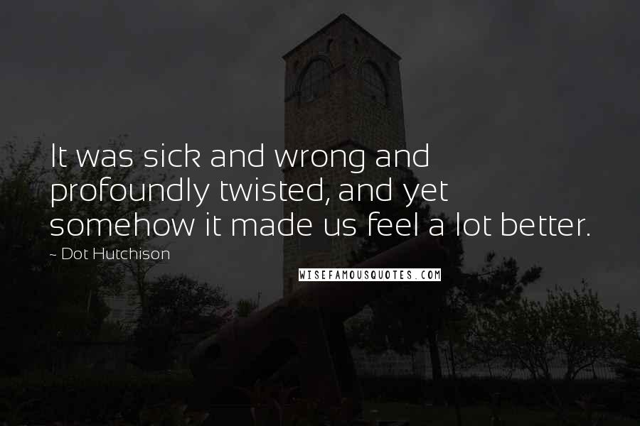 Dot Hutchison Quotes: It was sick and wrong and profoundly twisted, and yet somehow it made us feel a lot better.