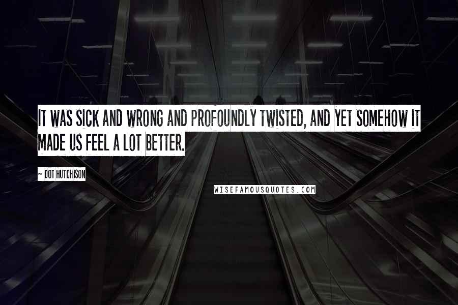 Dot Hutchison Quotes: It was sick and wrong and profoundly twisted, and yet somehow it made us feel a lot better.