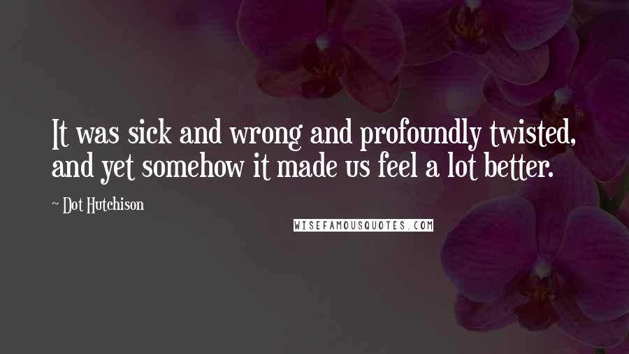 Dot Hutchison Quotes: It was sick and wrong and profoundly twisted, and yet somehow it made us feel a lot better.