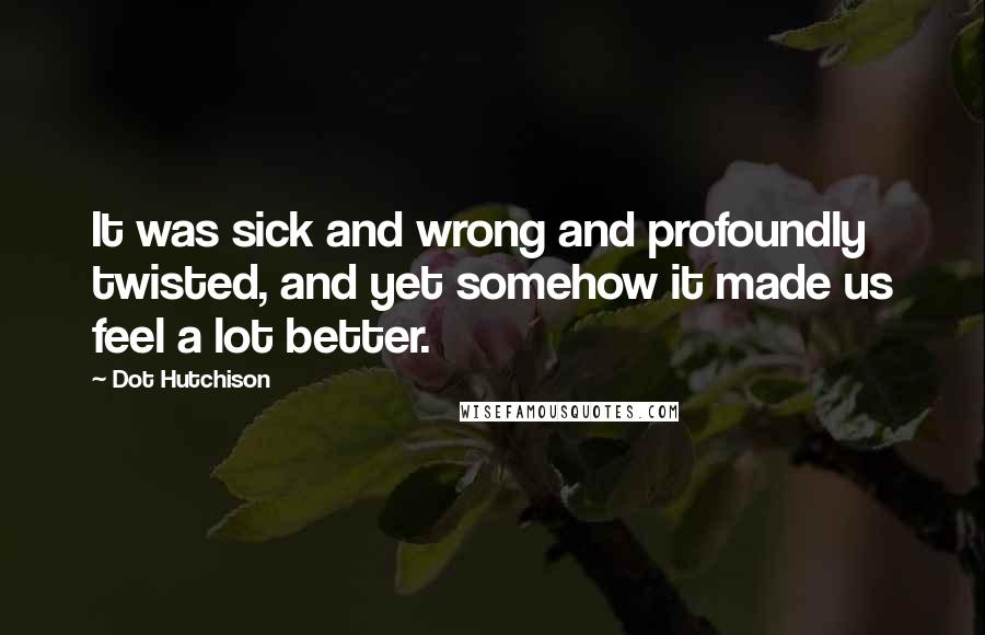 Dot Hutchison Quotes: It was sick and wrong and profoundly twisted, and yet somehow it made us feel a lot better.