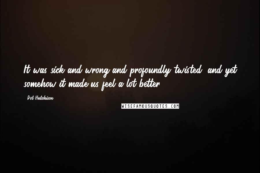 Dot Hutchison Quotes: It was sick and wrong and profoundly twisted, and yet somehow it made us feel a lot better.