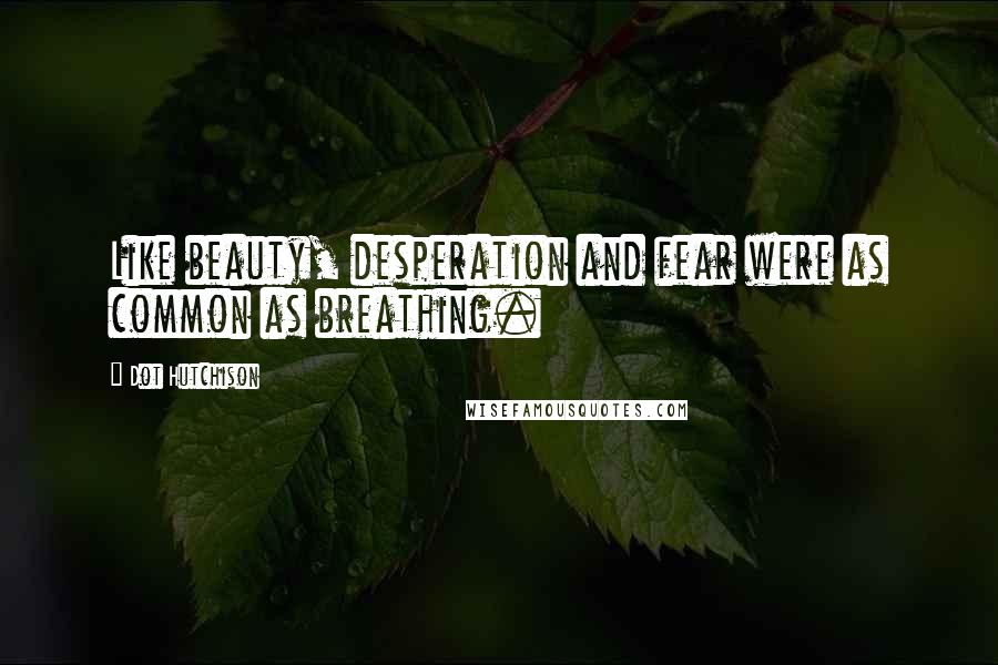 Dot Hutchison Quotes: Like beauty, desperation and fear were as common as breathing.