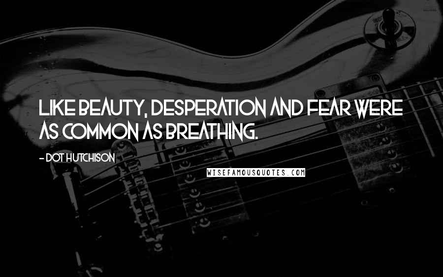 Dot Hutchison Quotes: Like beauty, desperation and fear were as common as breathing.