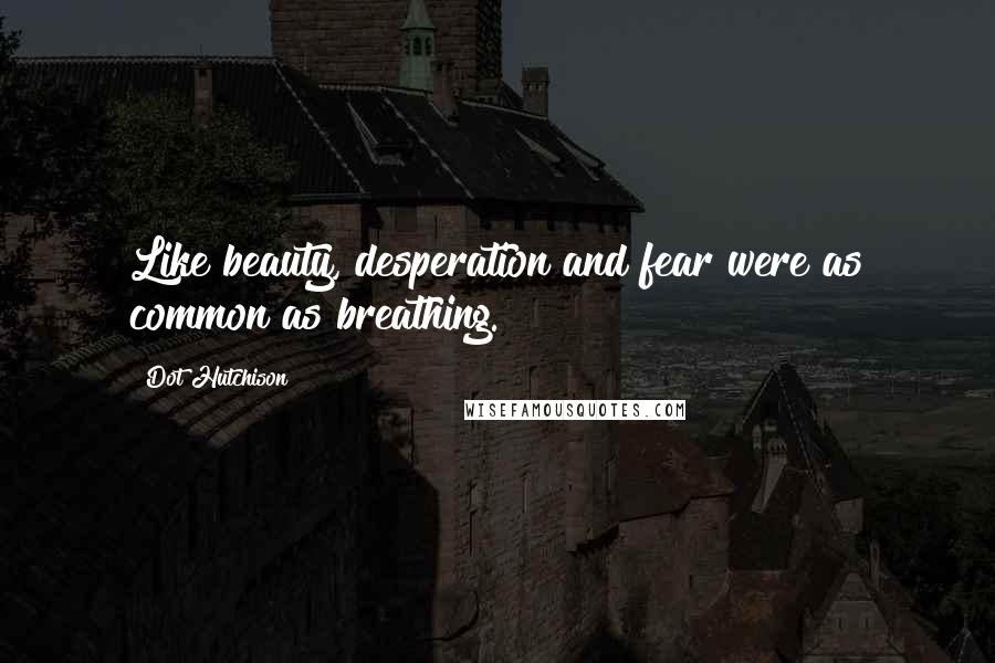 Dot Hutchison Quotes: Like beauty, desperation and fear were as common as breathing.