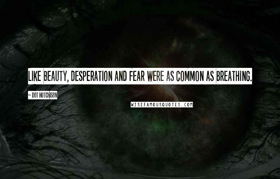 Dot Hutchison Quotes: Like beauty, desperation and fear were as common as breathing.