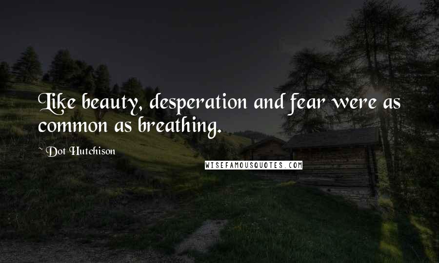 Dot Hutchison Quotes: Like beauty, desperation and fear were as common as breathing.