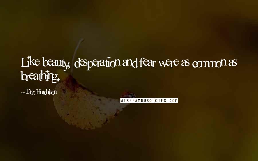 Dot Hutchison Quotes: Like beauty, desperation and fear were as common as breathing.