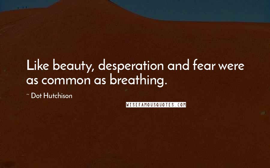 Dot Hutchison Quotes: Like beauty, desperation and fear were as common as breathing.