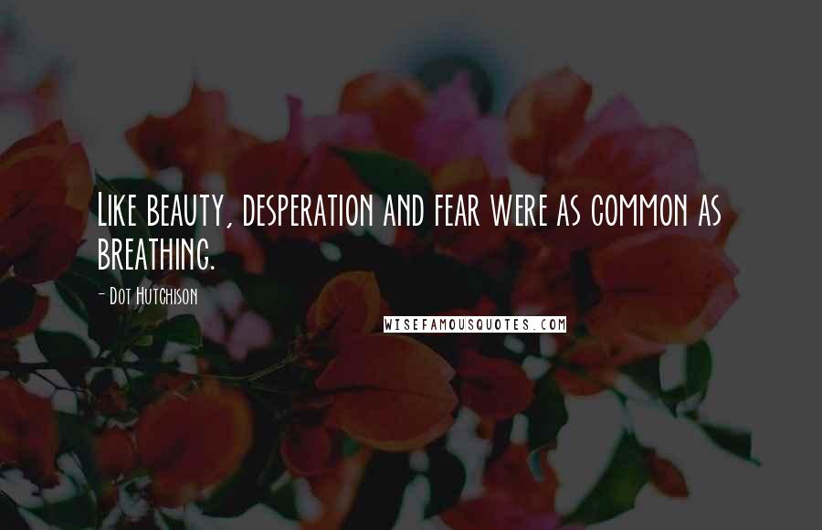 Dot Hutchison Quotes: Like beauty, desperation and fear were as common as breathing.