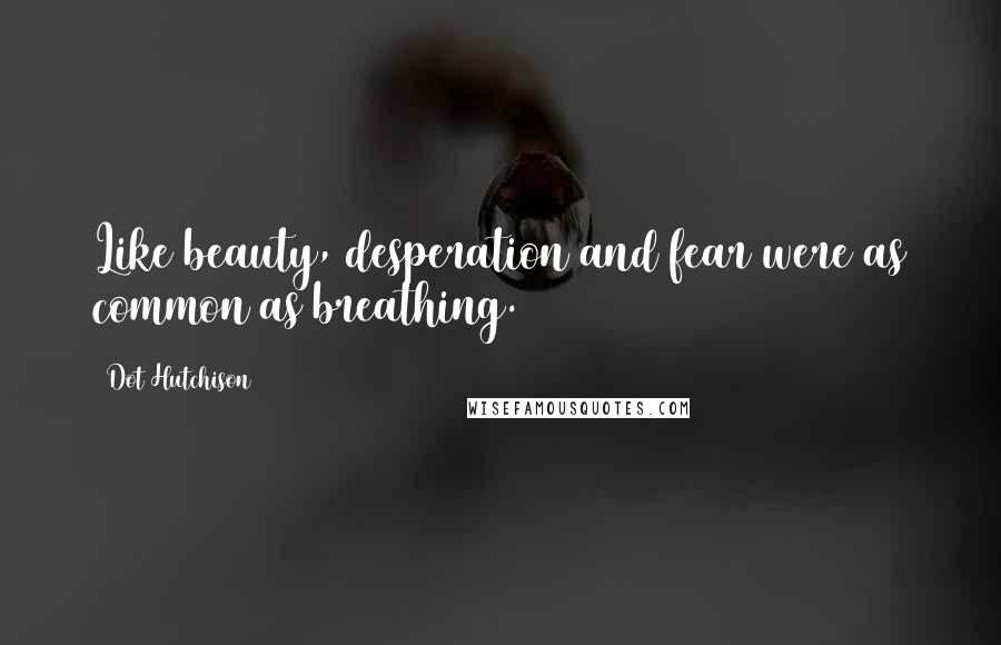 Dot Hutchison Quotes: Like beauty, desperation and fear were as common as breathing.