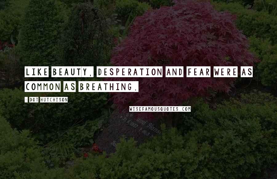 Dot Hutchison Quotes: Like beauty, desperation and fear were as common as breathing.