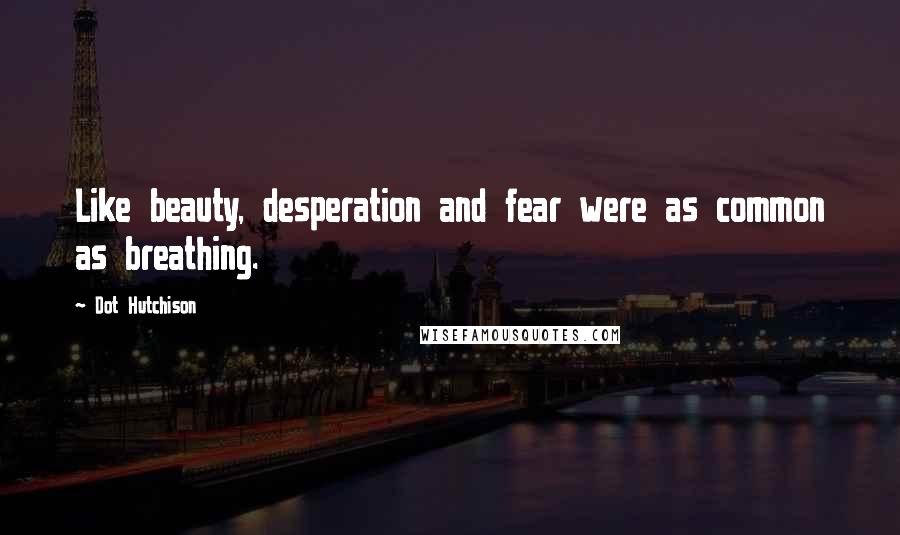 Dot Hutchison Quotes: Like beauty, desperation and fear were as common as breathing.