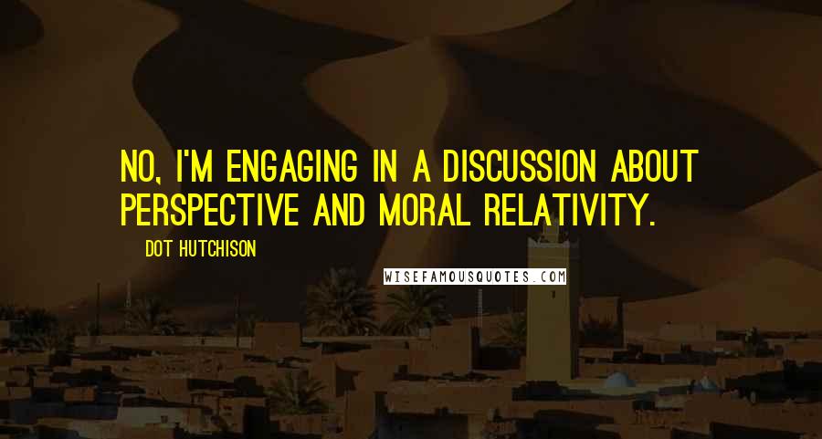 Dot Hutchison Quotes: No, I'm engaging in a discussion about perspective and moral relativity.