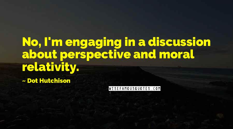 Dot Hutchison Quotes: No, I'm engaging in a discussion about perspective and moral relativity.
