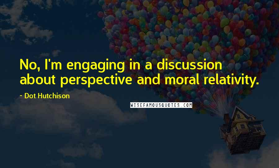 Dot Hutchison Quotes: No, I'm engaging in a discussion about perspective and moral relativity.