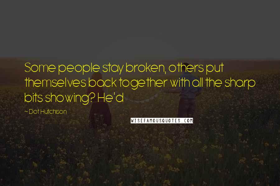 Dot Hutchison Quotes: Some people stay broken, others put themselves back together with all the sharp bits showing? He'd