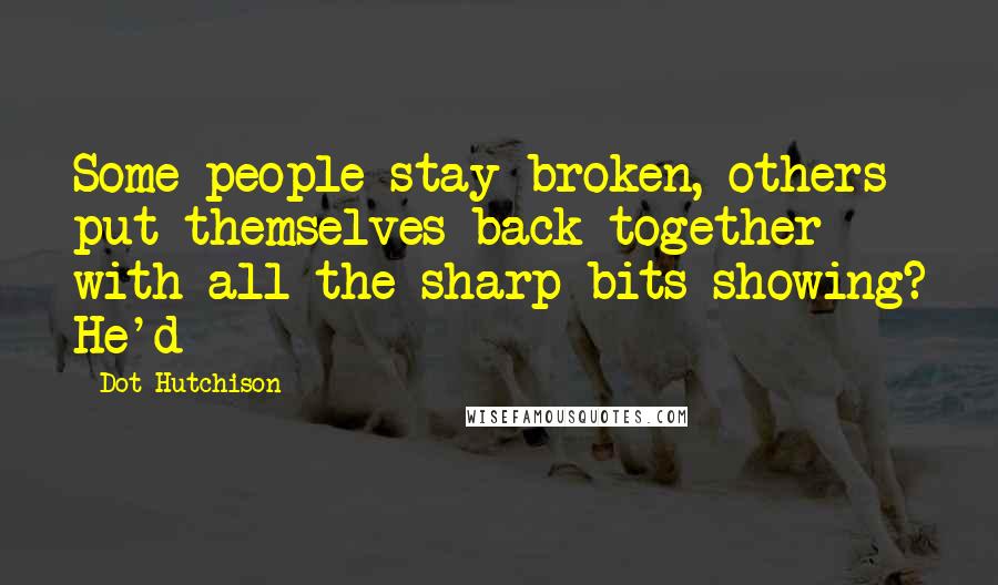 Dot Hutchison Quotes: Some people stay broken, others put themselves back together with all the sharp bits showing? He'd