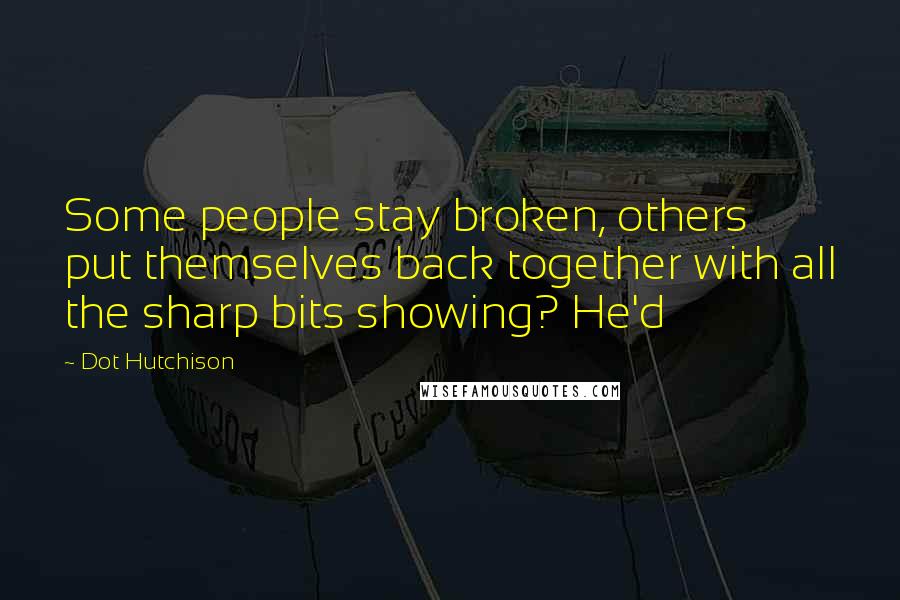 Dot Hutchison Quotes: Some people stay broken, others put themselves back together with all the sharp bits showing? He'd