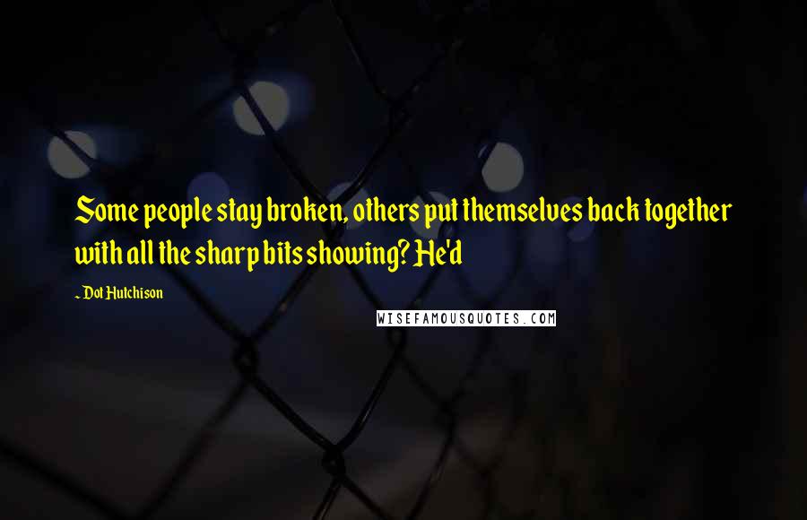Dot Hutchison Quotes: Some people stay broken, others put themselves back together with all the sharp bits showing? He'd