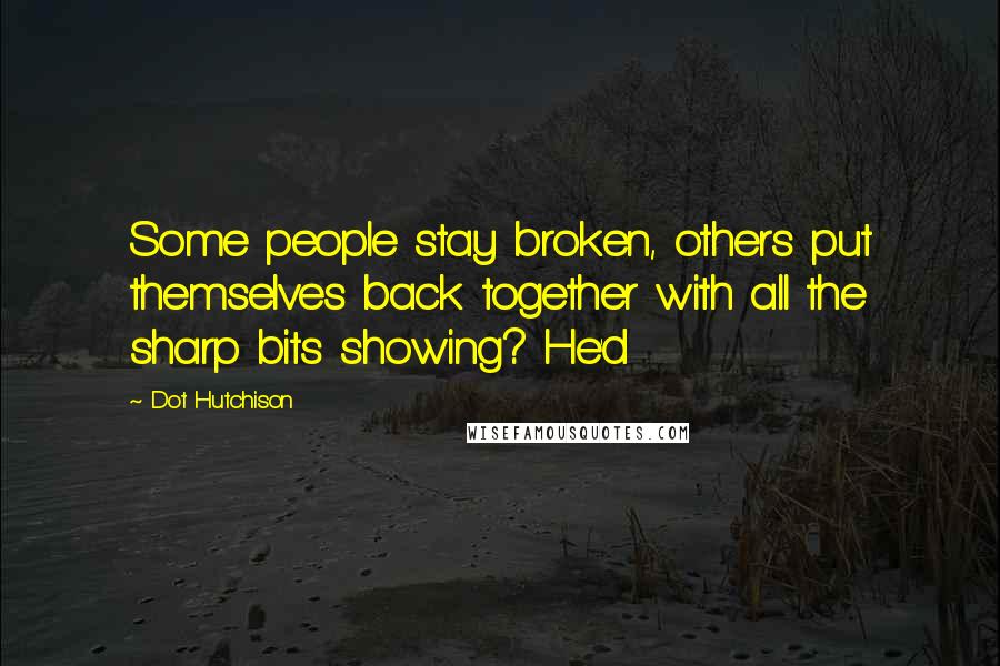 Dot Hutchison Quotes: Some people stay broken, others put themselves back together with all the sharp bits showing? He'd