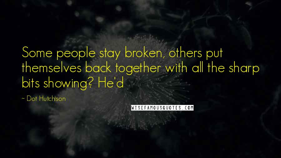 Dot Hutchison Quotes: Some people stay broken, others put themselves back together with all the sharp bits showing? He'd