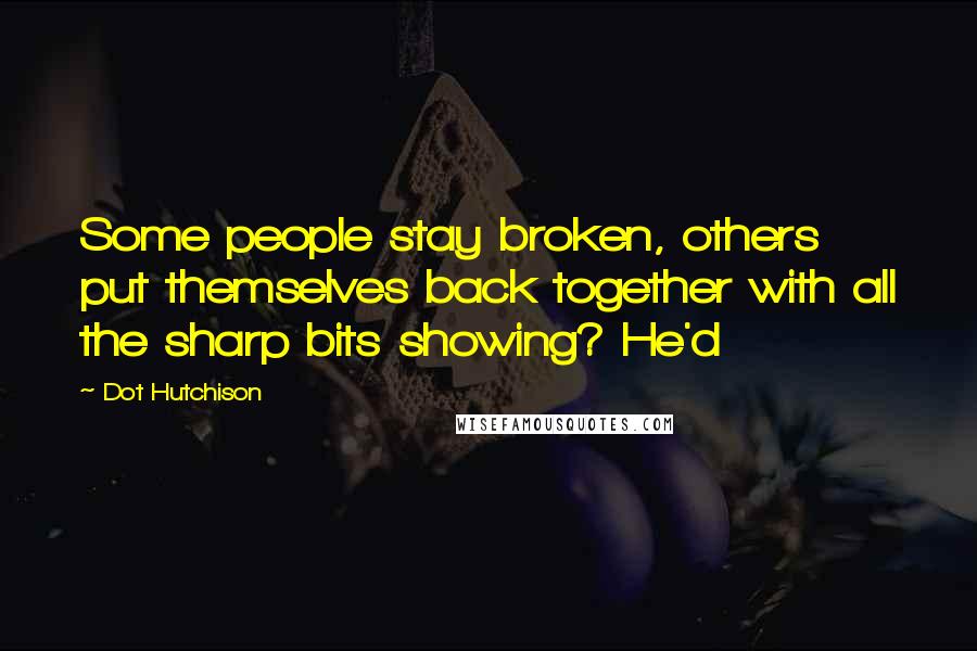 Dot Hutchison Quotes: Some people stay broken, others put themselves back together with all the sharp bits showing? He'd