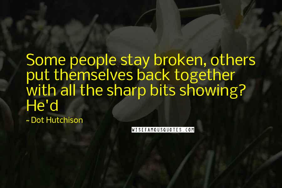 Dot Hutchison Quotes: Some people stay broken, others put themselves back together with all the sharp bits showing? He'd