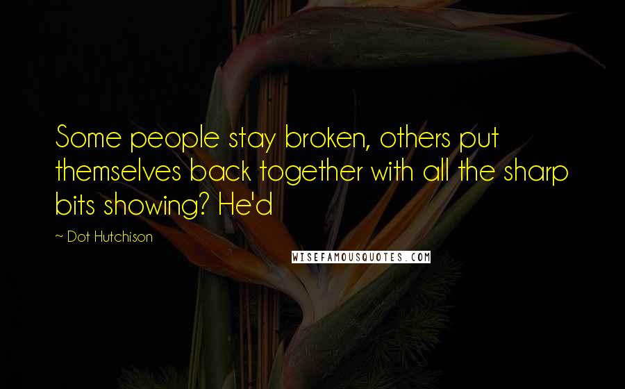 Dot Hutchison Quotes: Some people stay broken, others put themselves back together with all the sharp bits showing? He'd