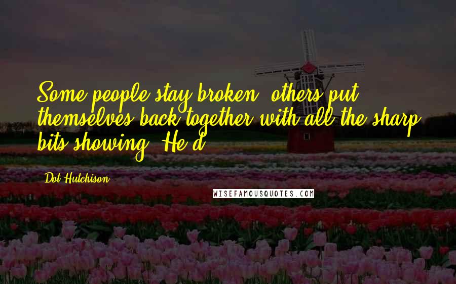 Dot Hutchison Quotes: Some people stay broken, others put themselves back together with all the sharp bits showing? He'd