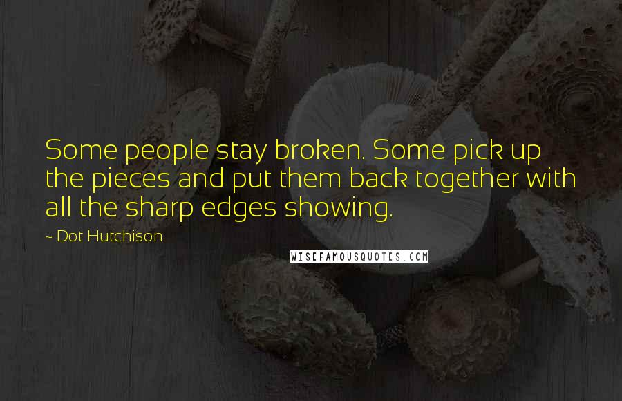 Dot Hutchison Quotes: Some people stay broken. Some pick up the pieces and put them back together with all the sharp edges showing.