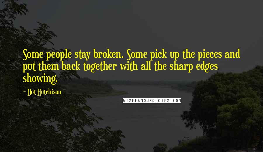 Dot Hutchison Quotes: Some people stay broken. Some pick up the pieces and put them back together with all the sharp edges showing.