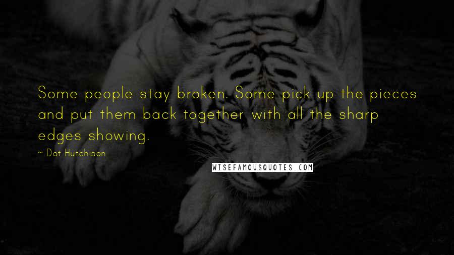 Dot Hutchison Quotes: Some people stay broken. Some pick up the pieces and put them back together with all the sharp edges showing.