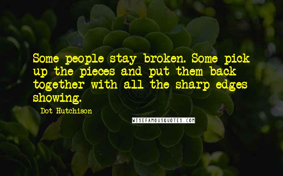 Dot Hutchison Quotes: Some people stay broken. Some pick up the pieces and put them back together with all the sharp edges showing.