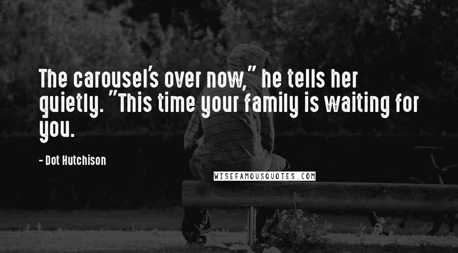 Dot Hutchison Quotes: The carousel's over now," he tells her quietly. "This time your family is waiting for you.