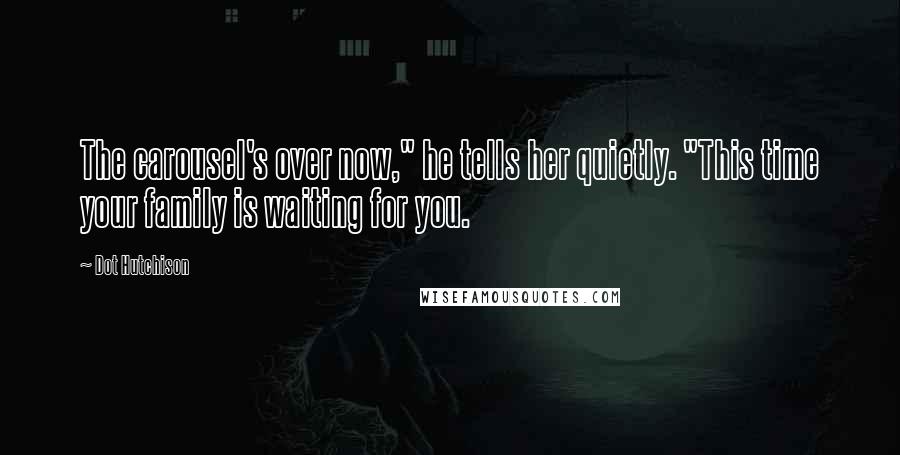 Dot Hutchison Quotes: The carousel's over now," he tells her quietly. "This time your family is waiting for you.