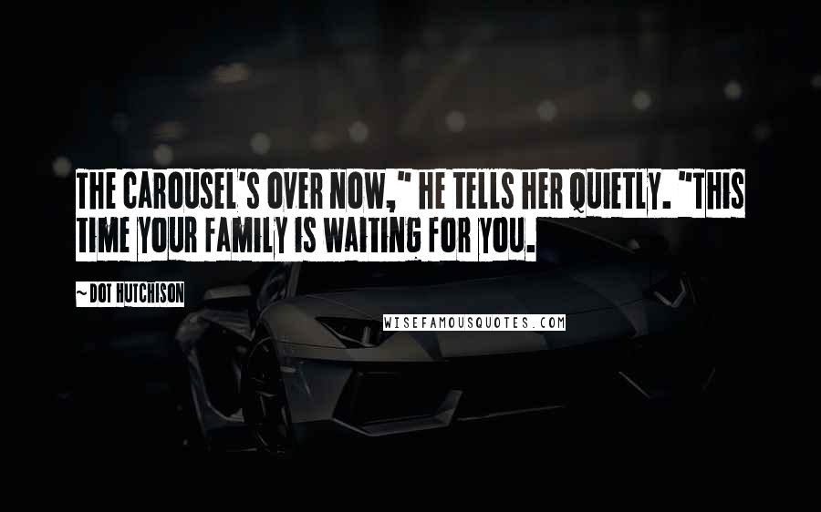 Dot Hutchison Quotes: The carousel's over now," he tells her quietly. "This time your family is waiting for you.