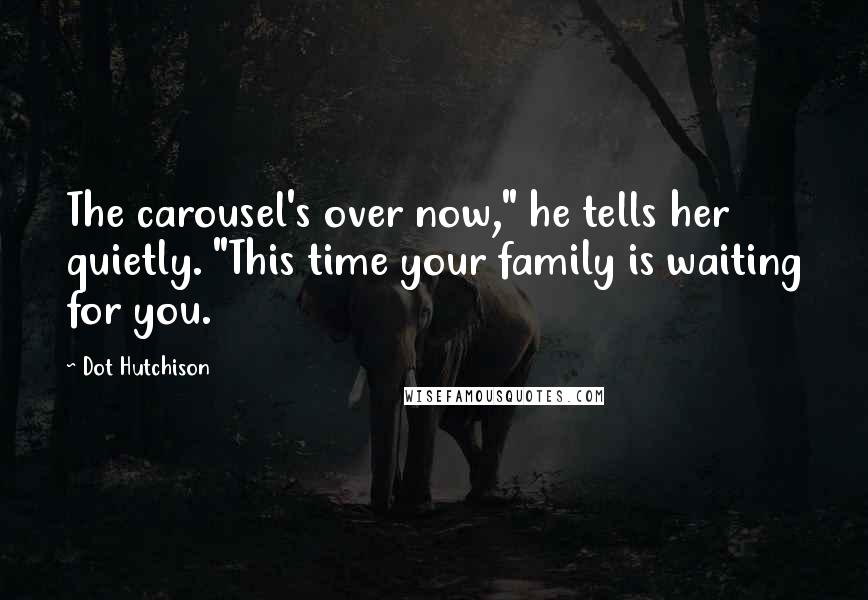 Dot Hutchison Quotes: The carousel's over now," he tells her quietly. "This time your family is waiting for you.