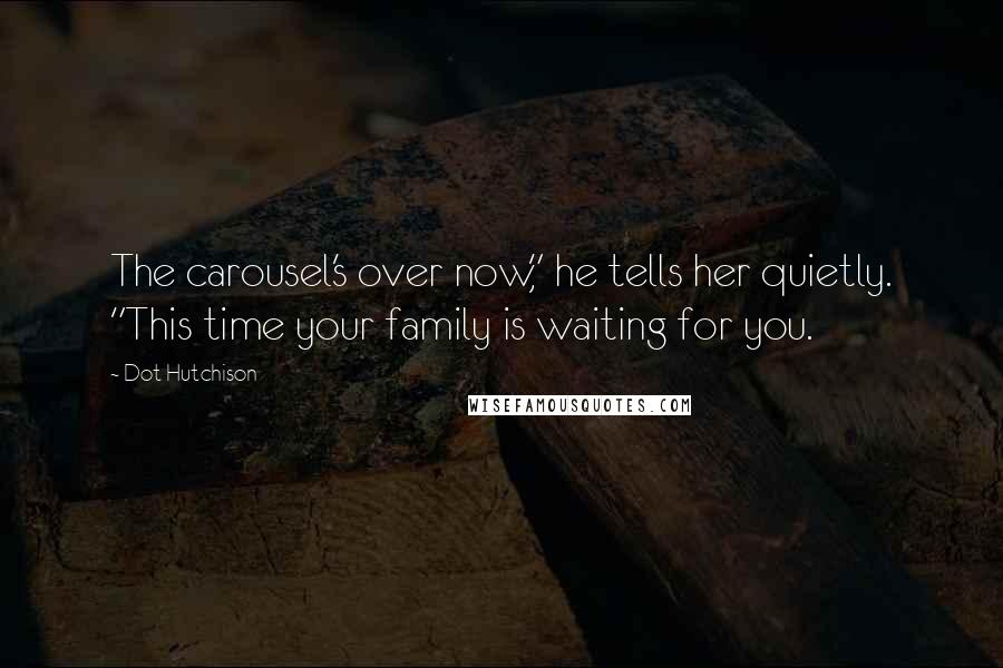 Dot Hutchison Quotes: The carousel's over now," he tells her quietly. "This time your family is waiting for you.
