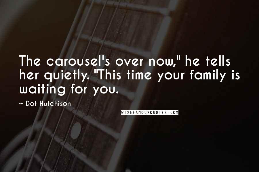 Dot Hutchison Quotes: The carousel's over now," he tells her quietly. "This time your family is waiting for you.