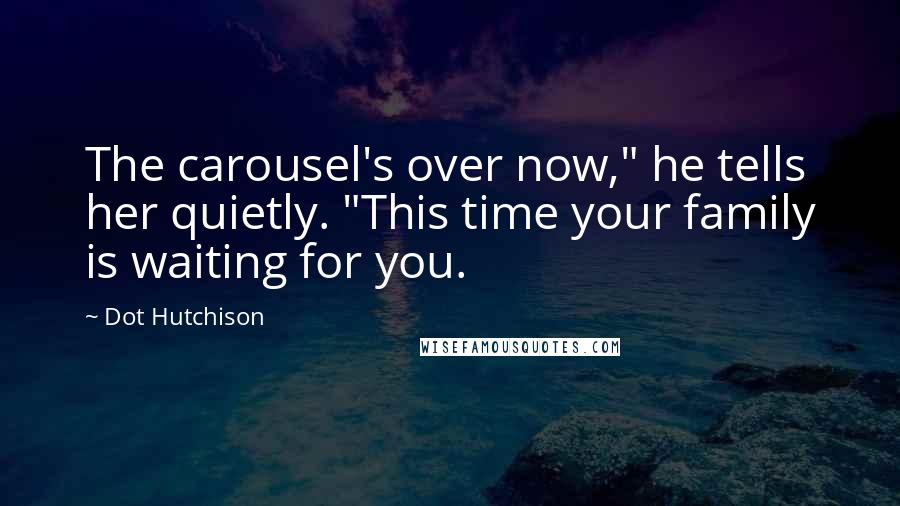 Dot Hutchison Quotes: The carousel's over now," he tells her quietly. "This time your family is waiting for you.