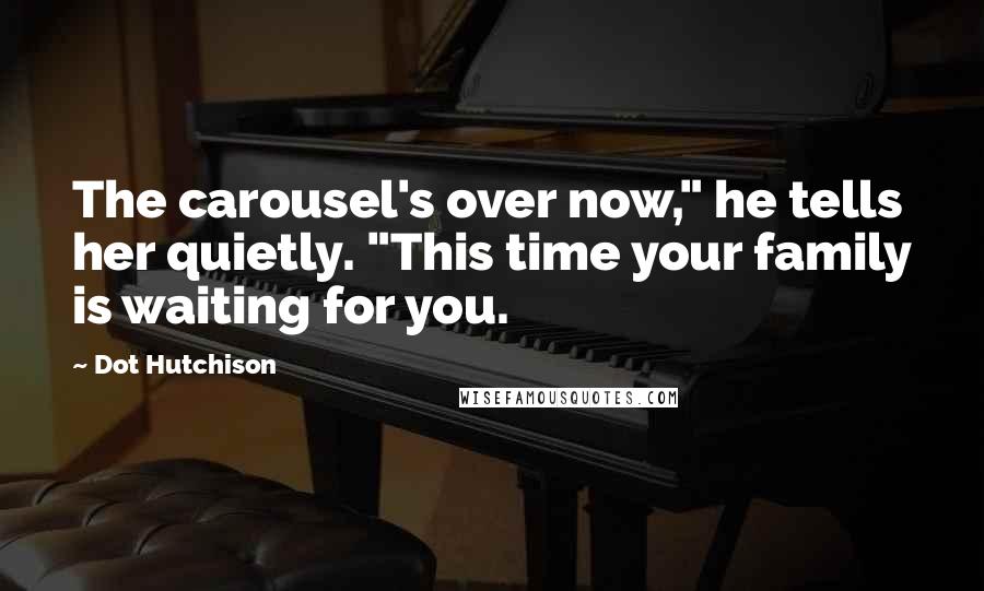Dot Hutchison Quotes: The carousel's over now," he tells her quietly. "This time your family is waiting for you.