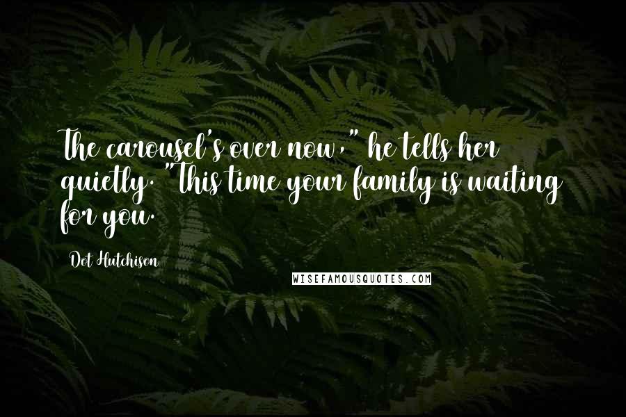 Dot Hutchison Quotes: The carousel's over now," he tells her quietly. "This time your family is waiting for you.