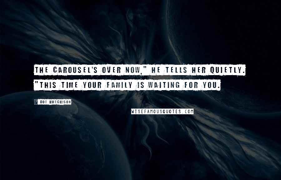 Dot Hutchison Quotes: The carousel's over now," he tells her quietly. "This time your family is waiting for you.