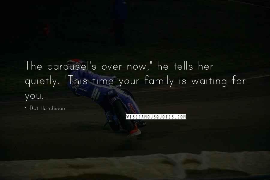 Dot Hutchison Quotes: The carousel's over now," he tells her quietly. "This time your family is waiting for you.