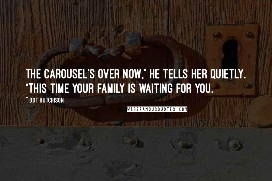 Dot Hutchison Quotes: The carousel's over now," he tells her quietly. "This time your family is waiting for you.