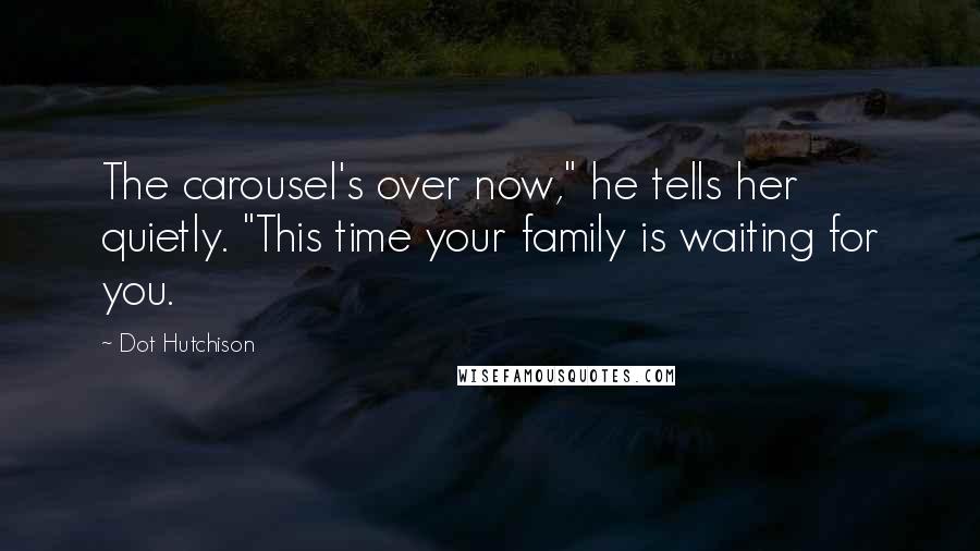 Dot Hutchison Quotes: The carousel's over now," he tells her quietly. "This time your family is waiting for you.
