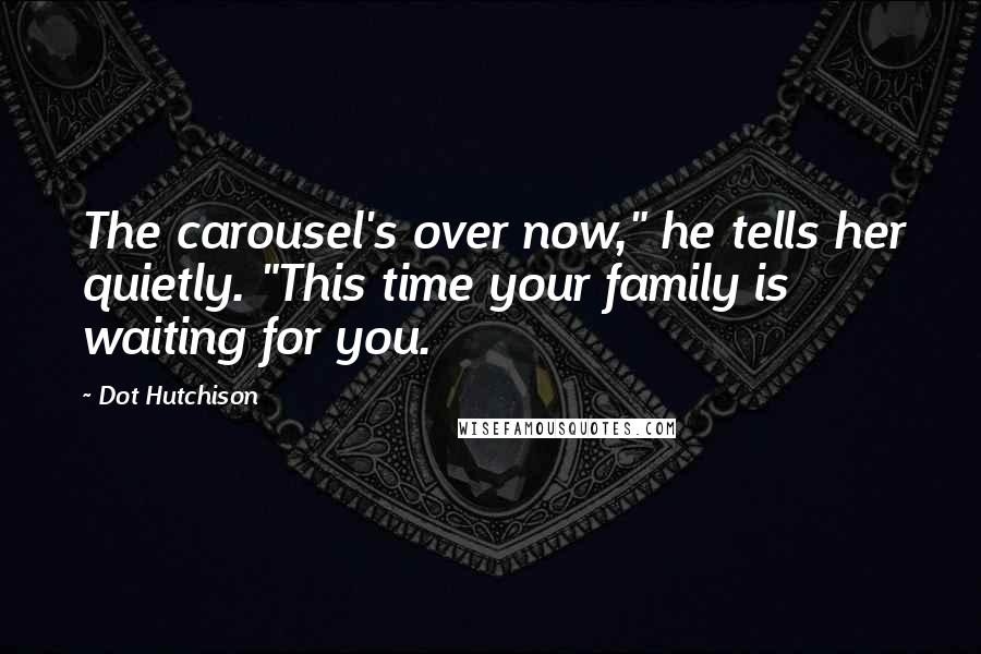 Dot Hutchison Quotes: The carousel's over now," he tells her quietly. "This time your family is waiting for you.