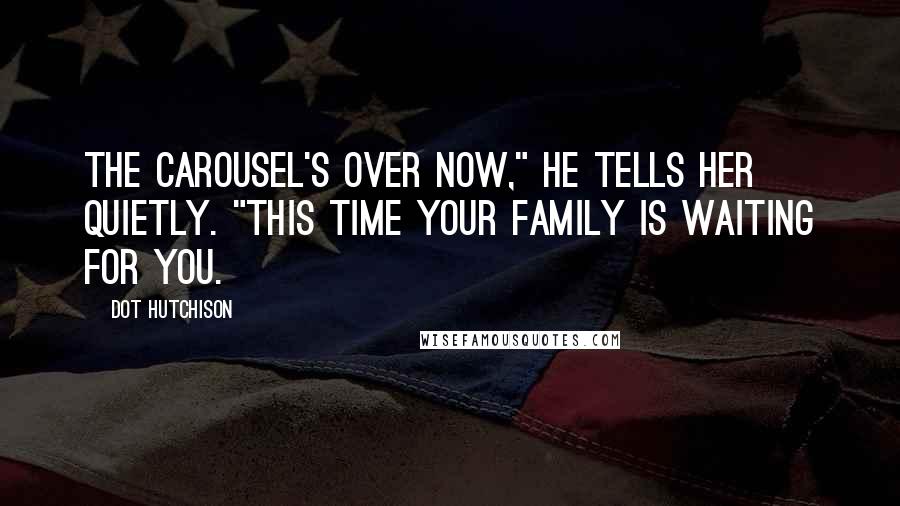 Dot Hutchison Quotes: The carousel's over now," he tells her quietly. "This time your family is waiting for you.